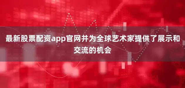 最新股票配资app官网并为全球艺术家提供了展示和交流的机会