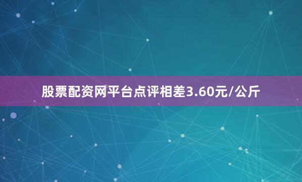 股票配资网平台点评相差3.60元/公斤
