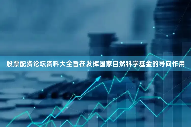 股票配资论坛资料大全旨在发挥国家自然科学基金的导向作用