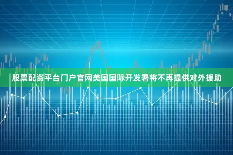 股票配资平台门户官网美国国际开发署将不再提供对外援助