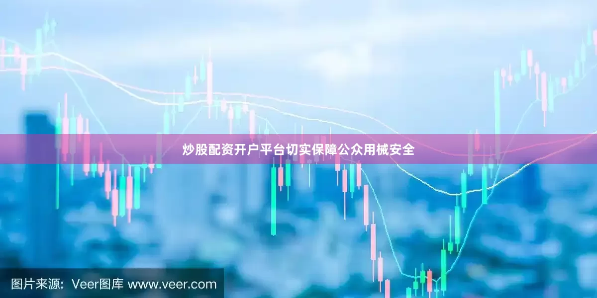 炒股配资开户平台切实保障公众用械安全
