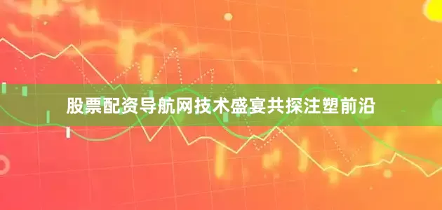 股票配资导航网　　技术盛宴　　共探注塑前沿