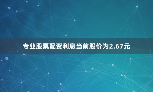 专业股票配资利息当前股价为2.67元