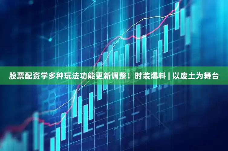 股票配资学多种玩法功能更新调整！时装爆料 | 以废土为舞台
