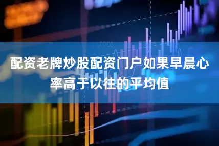 配资老牌炒股配资门户如果早晨心率高于以往的平均值