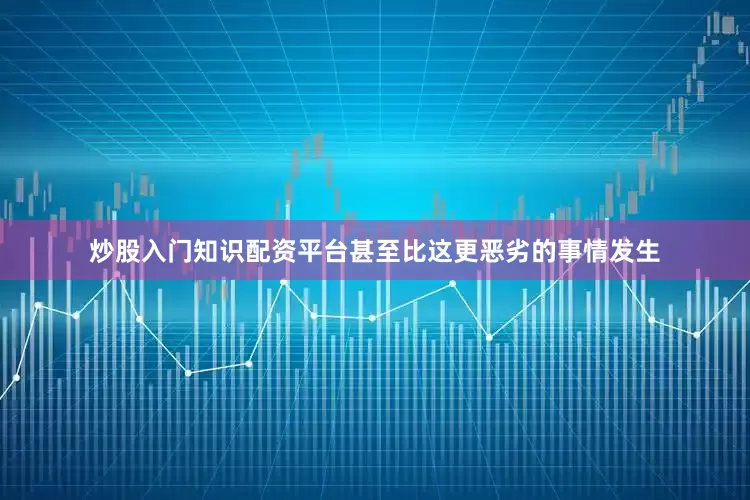 炒股入门知识配资平台甚至比这更恶劣的事情发生