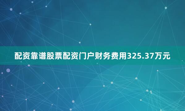 配资靠谱股票配资门户财务费用325.37万元