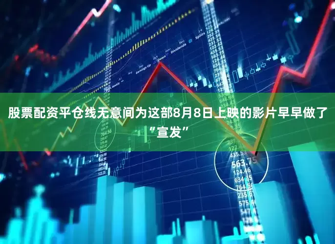 股票配资平仓线无意间为这部8月8日上映的影片早早做了“宣发”