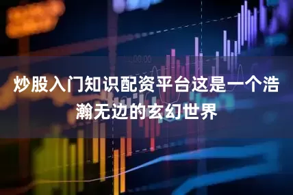 炒股入门知识配资平台这是一个浩瀚无边的玄幻世界