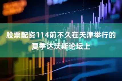 股票配资114前不久在天津举行的夏季达沃斯论坛上