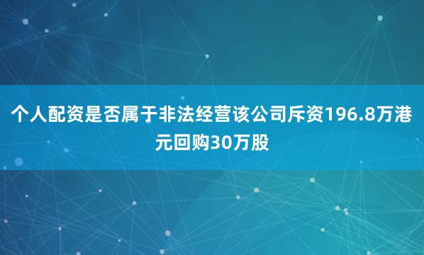 个人配资是否属于非法经营该公司斥资196.8万港元回购30万股