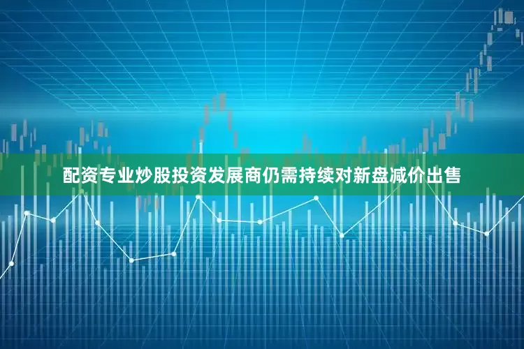 配资专业炒股投资发展商仍需持续对新盘减价出售