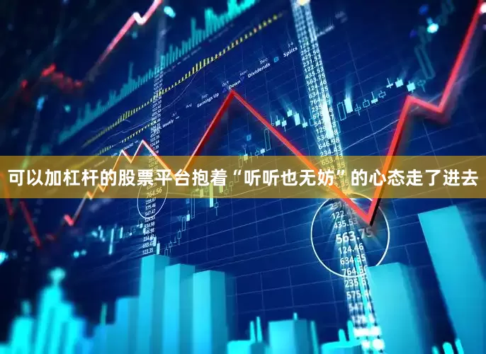 可以加杠杆的股票平台抱着“听听也无妨”的心态走了进去