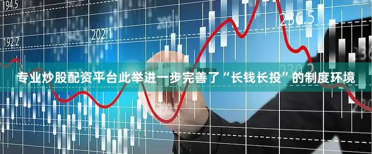 专业炒股配资平台此举进一步完善了“长钱长投”的制度环境