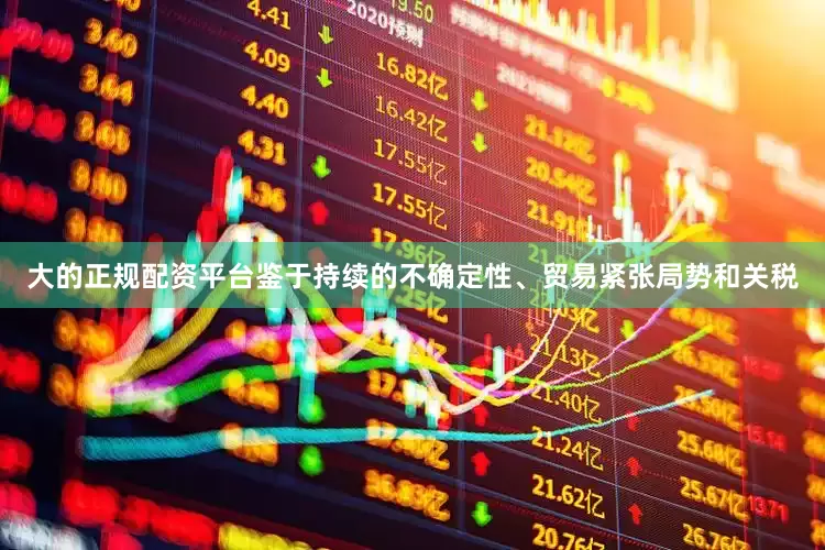 大的正规配资平台鉴于持续的不确定性、贸易紧张局势和关税
