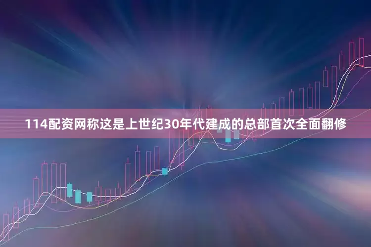 114配资网称这是上世纪30年代建成的总部首次全面翻修