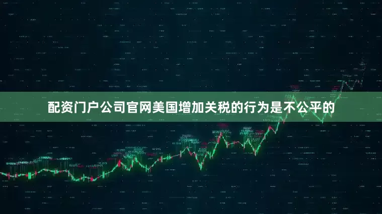 配资门户公司官网美国增加关税的行为是不公平的