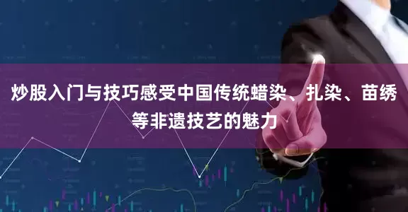 炒股入门与技巧感受中国传统蜡染、扎染、苗绣等非遗技艺的魅力