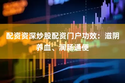 配资资深炒股配资门户功效：滋阴养血、润肠通便