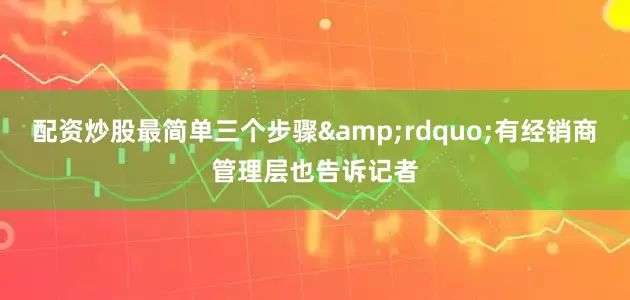 配资炒股最简单三个步骤&rdquo;有经销商管理层也告诉记者