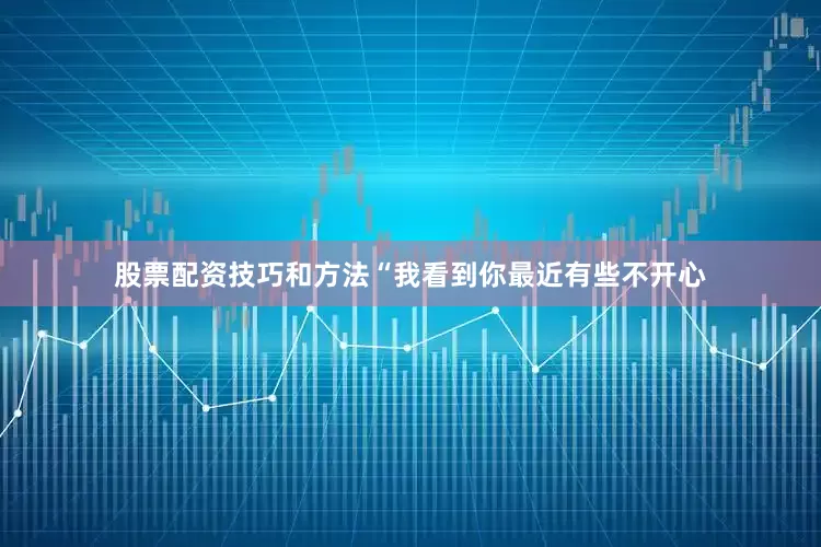 股票配资技巧和方法“我看到你最近有些不开心