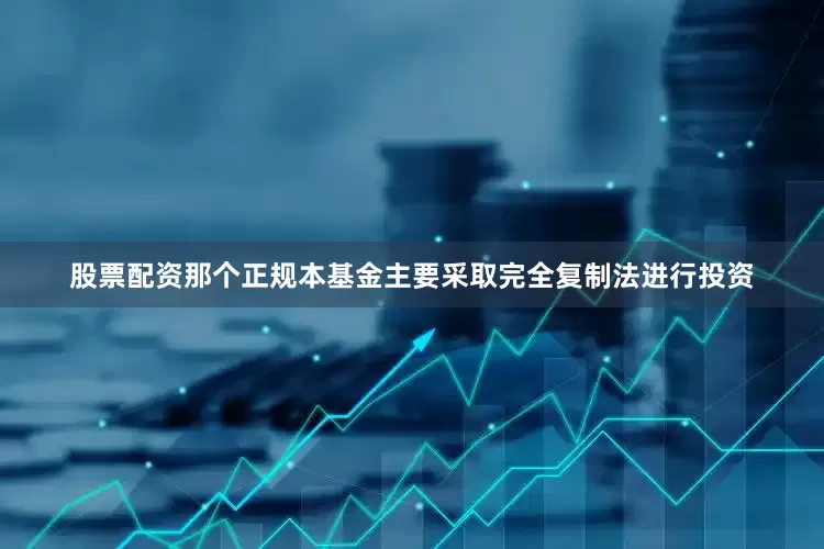 股票配资那个正规本基金主要采取完全复制法进行投资