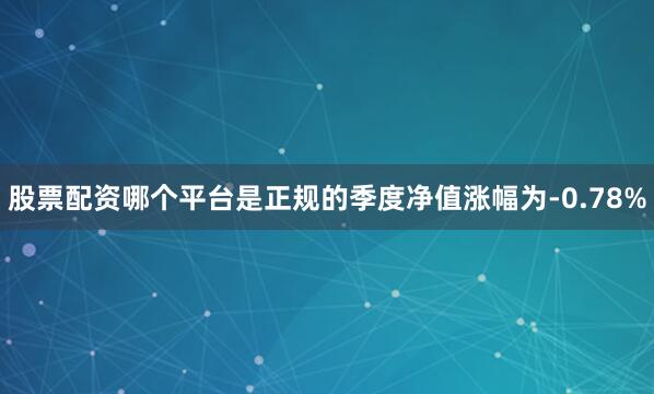 股票配资哪个平台是正规的季度净值涨幅为-0.78%