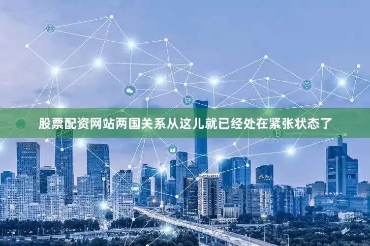 股票配资网站两国关系从这儿就已经处在紧张状态了