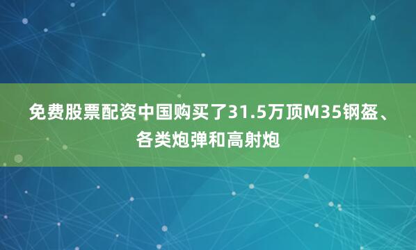 免费股票配资中国购买了31.5万顶M35钢盔、各类炮弹和高射炮
