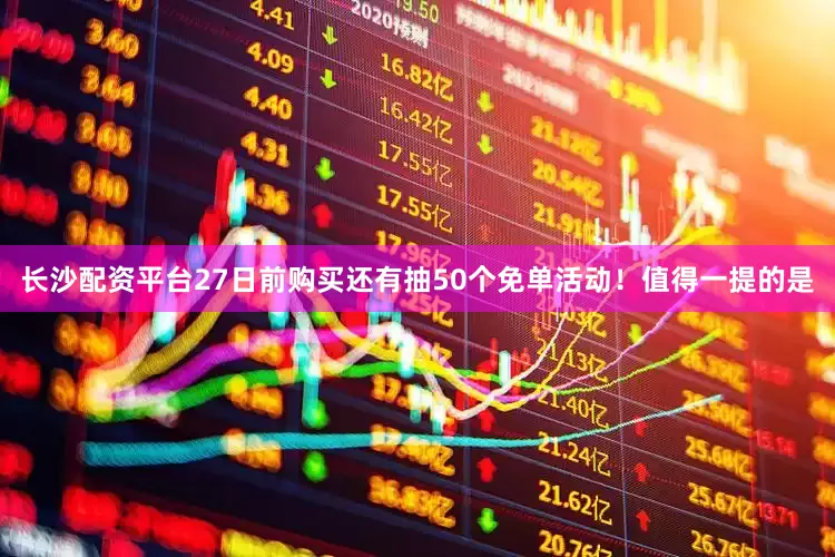 长沙配资平台27日前购买还有抽50个免单活动！值得一提的是