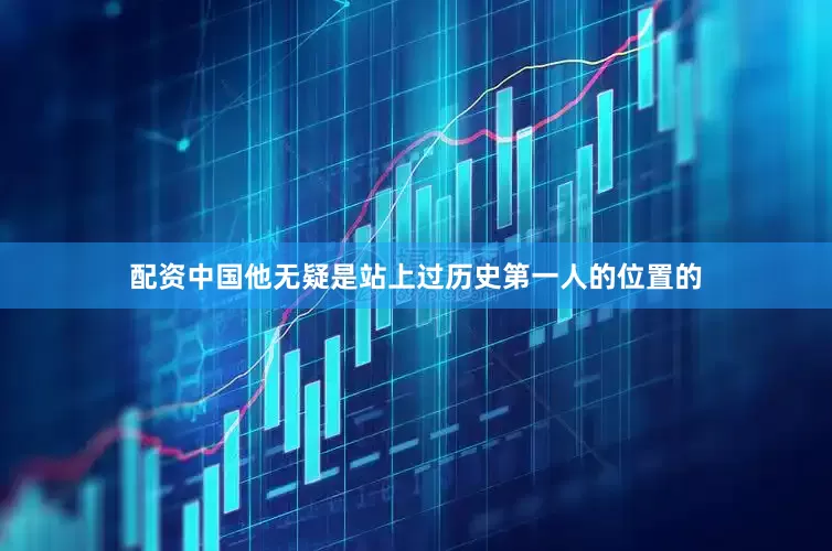 配资中国他无疑是站上过历史第一人的位置的