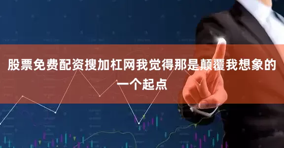 股票免费配资搜加杠网我觉得那是颠覆我想象的一个起点