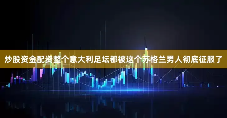 炒股资金配资整个意大利足坛都被这个苏格兰男人彻底征服了