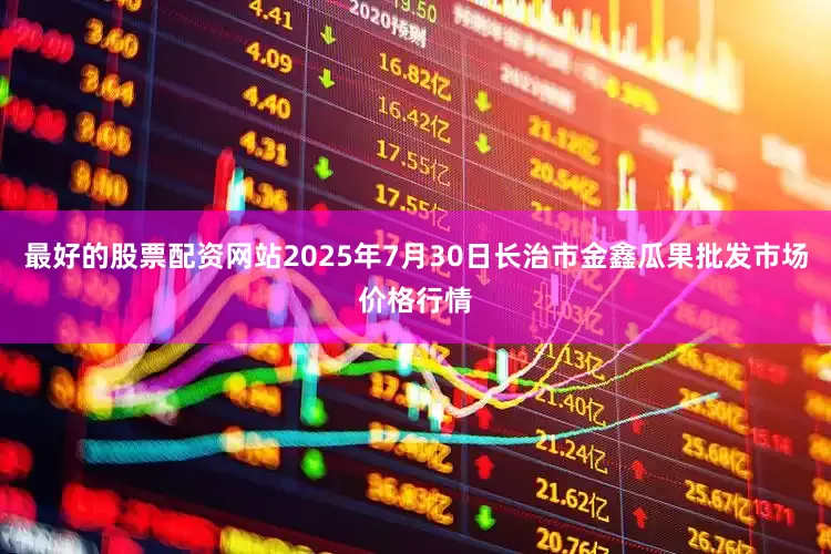 最好的股票配资网站2025年7月30日长治市金鑫瓜果批发市场价格行情