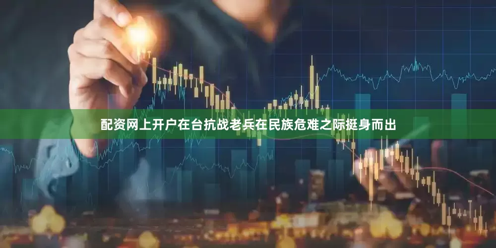 配资网上开户在台抗战老兵在民族危难之际挺身而出