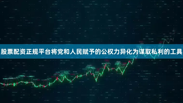 股票配资正规平台将党和人民赋予的公权力异化为谋取私利的工具