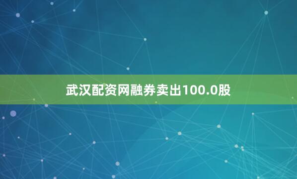 武汉配资网融券卖出100.0股