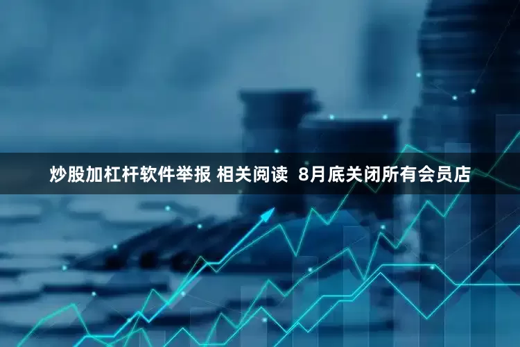 炒股加杠杆软件举报 相关阅读  8月底关闭所有会员店