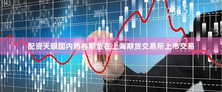 配资天眼国内热卷期货在上海期货交易所上市交易