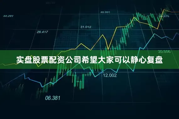 实盘股票配资公司希望大家可以静心复盘
