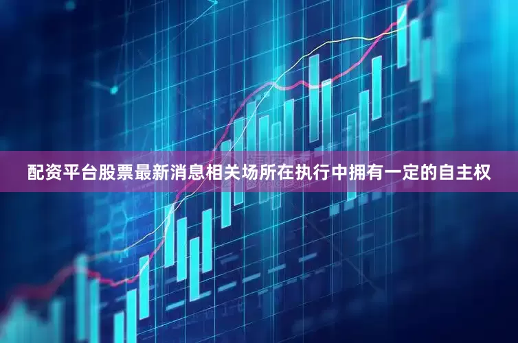 配资平台股票最新消息相关场所在执行中拥有一定的自主权