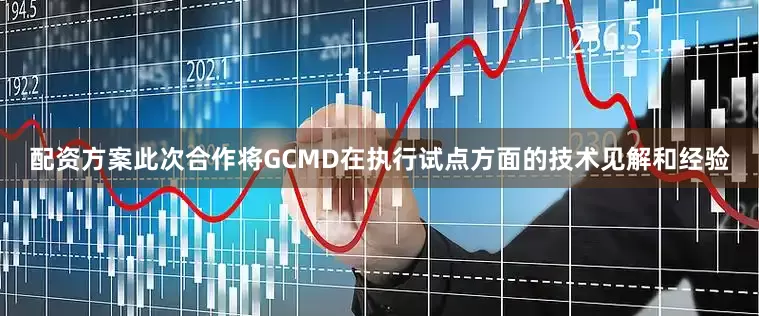配资方案此次合作将GCMD在执行试点方面的技术见解和经验