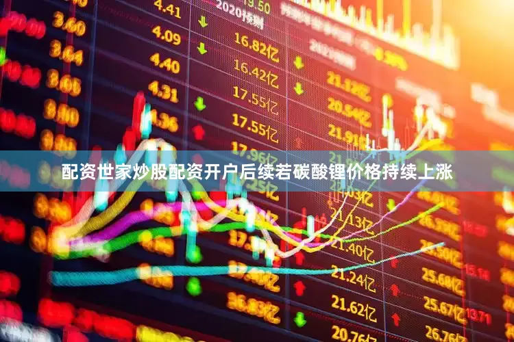 配资世家炒股配资开户后续若碳酸锂价格持续上涨