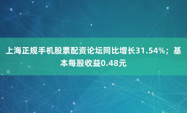 上海正规手机股票配资论坛同比增长31.54%；基本每股收益0.48元