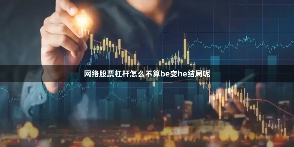 网络股票杠杆怎么不算be变he结局呢