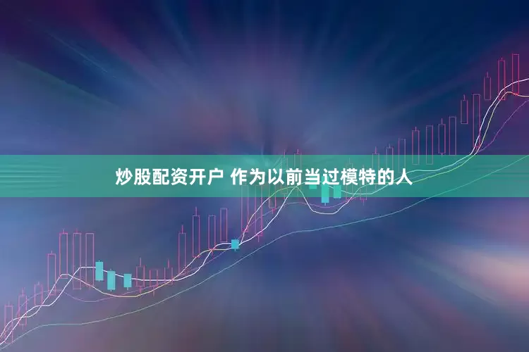 炒股配资开户 作为以前当过模特的人