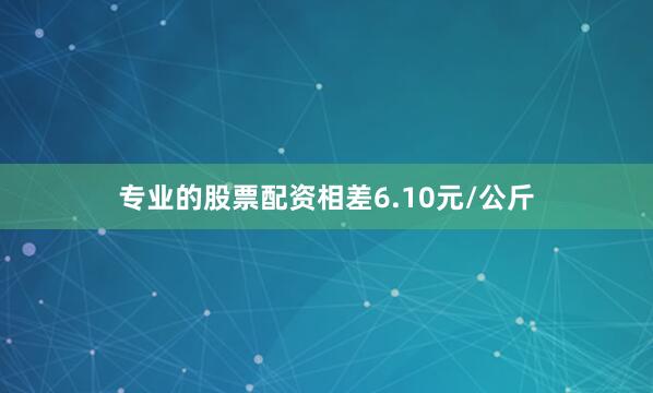 专业的股票配资相差6.10元/公斤