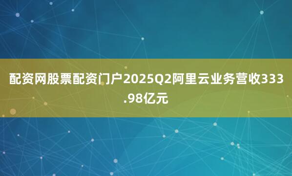 配资网股票配资门户2025Q2阿里云业务营收333.98亿元