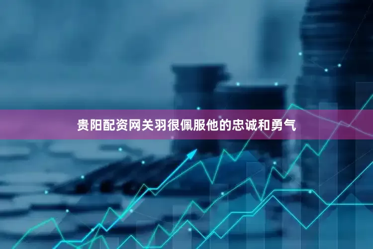 贵阳配资网关羽很佩服他的忠诚和勇气