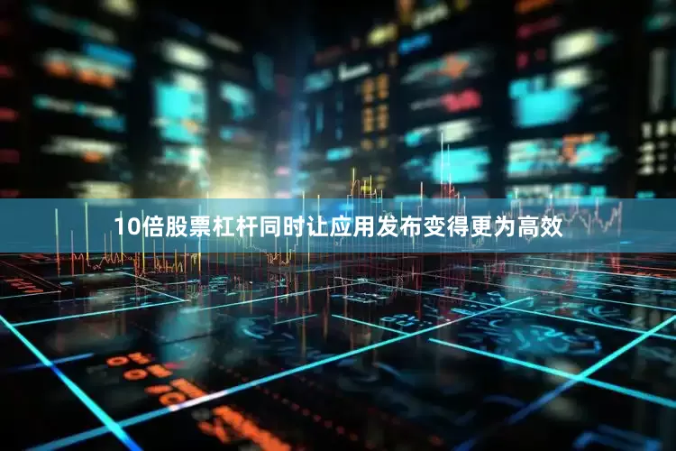 10倍股票杠杆同时让应用发布变得更为高效